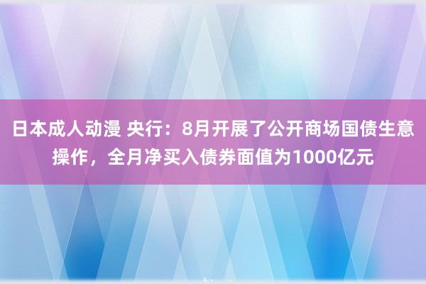 日本成人动漫 央行：8月开展了公开商场国债生意操作，全月净买入债券面值为1000亿元