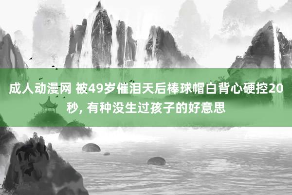 成人动漫网 被49岁催泪天后棒球帽白背心硬控20秒, 有种没