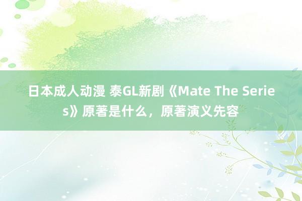 日本成人动漫 泰GL新剧《Mate The Series》原著是什么，原著演义先容