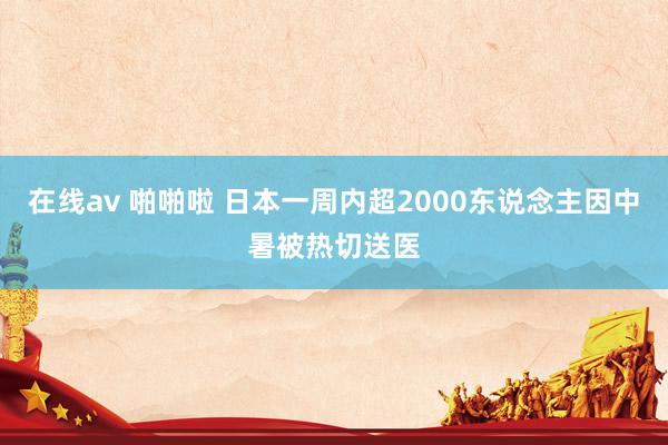 在线av 啪啪啦 日本一周内超2000东说念主因中暑被热切送