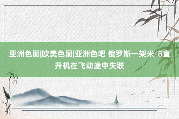 亚洲色图|欧美色图|亚洲色吧 俄罗斯一架米-8直升机在飞动途中失联