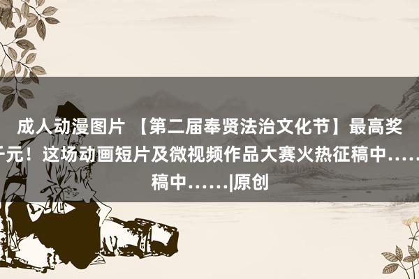 成人动漫图片 【第二届奉贤法治文化节】最高奖金三千元！这场动画短片及微视频作品大赛火热征稿中……|原创