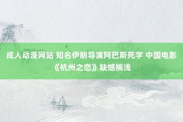 成人动漫网站 知名伊朗导演阿巴斯死字 中国电影《杭州之恋》缺憾搁浅