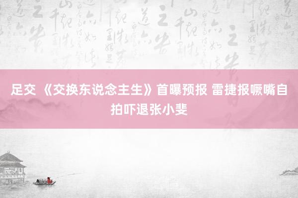 足交 《交换东说念主生》首曝预报 雷捷报噘嘴自拍吓退张小斐