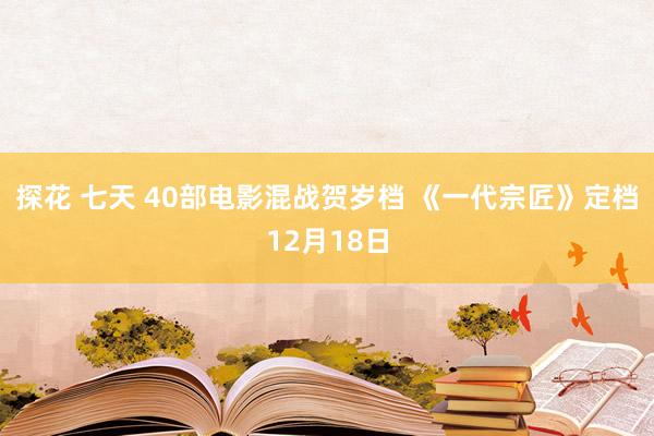 探花 七天 40部电影混战贺岁档 《一代宗匠》定档12月18日