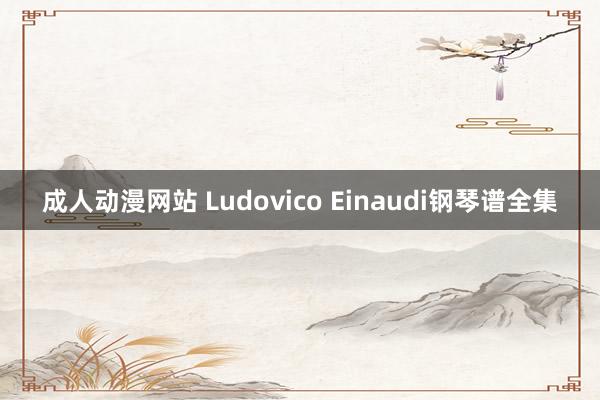 成人动漫网站 Ludovico Einaudi钢琴谱全集