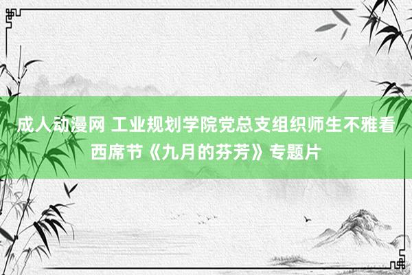 成人动漫网 工业规划学院党总支组织师生不雅看西席节《九月的芬芳》专题片