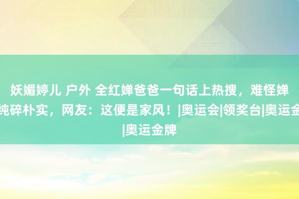 妖媚婷儿 户外 全红婵爸爸一句话上热搜，难怪婵宝纯碎朴实，网友：这便是家风！|奥运会|领奖台|奥运金牌