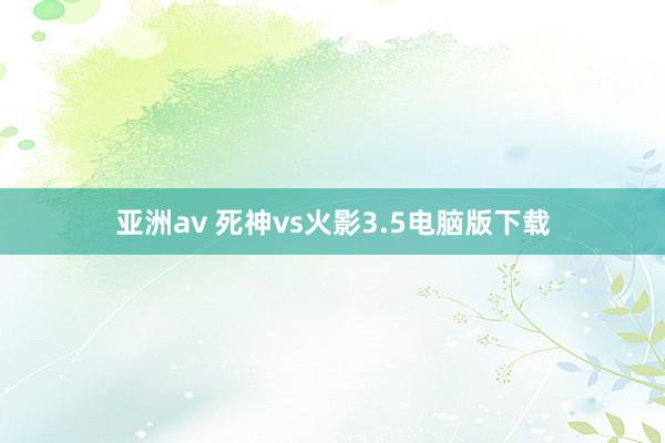 亚洲av 死神vs火影3.5电脑版下载