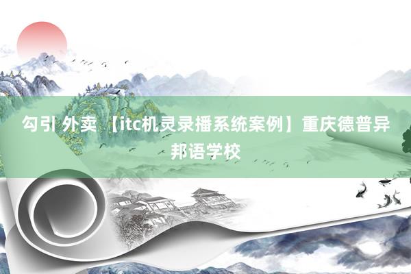 勾引 外卖 【itc机灵录播系统案例】重庆德普异邦语学校