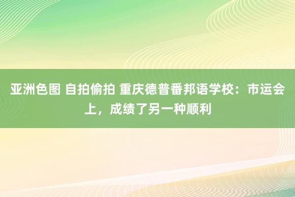 亚洲色图 自拍偷拍 重庆德普番邦语学校：市运会上，成绩了另一种顺利