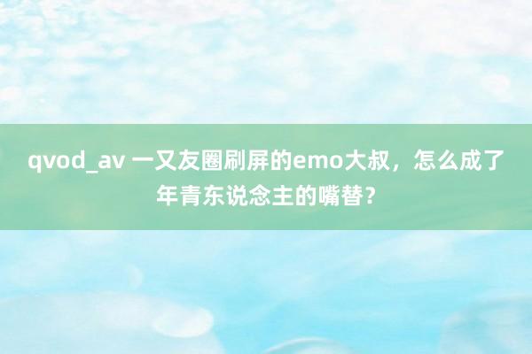 qvod_av 一又友圈刷屏的emo大叔，怎么成了年青东说念主的嘴替？