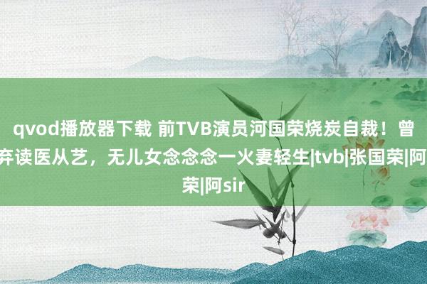 qvod播放器下载 前TVB演员河国荣烧炭自裁！曾废弃读医从艺，无儿女念念念一火妻轻生|tvb|张国荣|阿sir