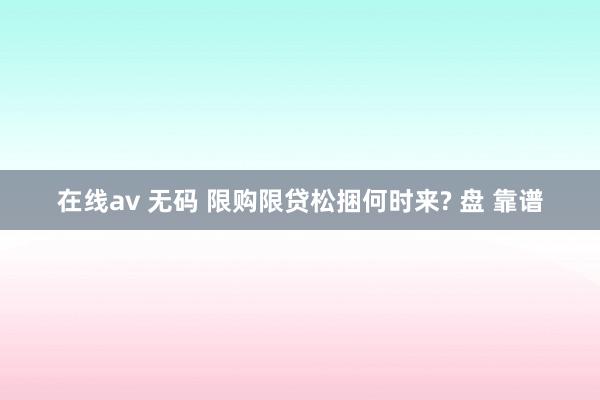 在线av 无码 限购限贷松捆何时来? 盘 靠谱