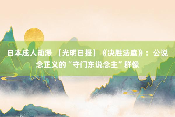 日本成人动漫 【光明日报】《决胜法庭》：公说念正义的“守门东说念主”群像