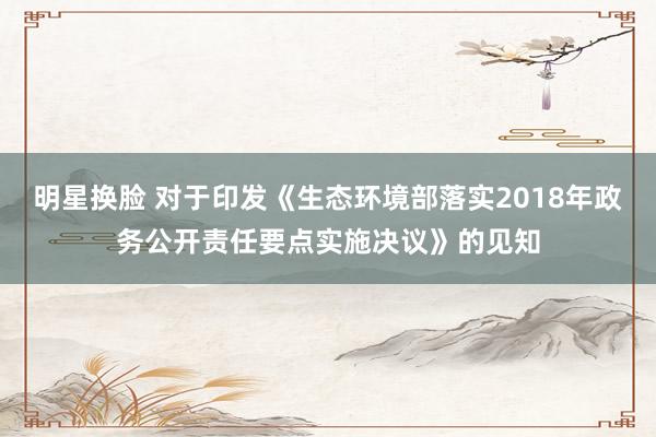 明星换脸 对于印发《生态环境部落实2018年政务公开责任要点